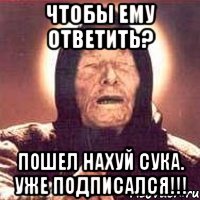 Чтобы ему ответить? Пошел нахуй сука. Уже подписался!!!, Мем Ванга (цвет)