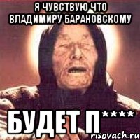 я чувствую что Владимиру Барановскому будет п****, Мем Ванга (цвет)