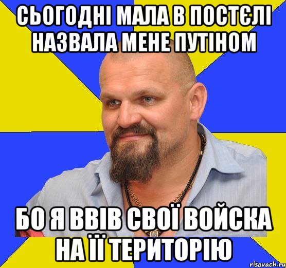 Сьогодні мала в постєлі назвала мене Путіном Бо я ввів свої войска на її територію