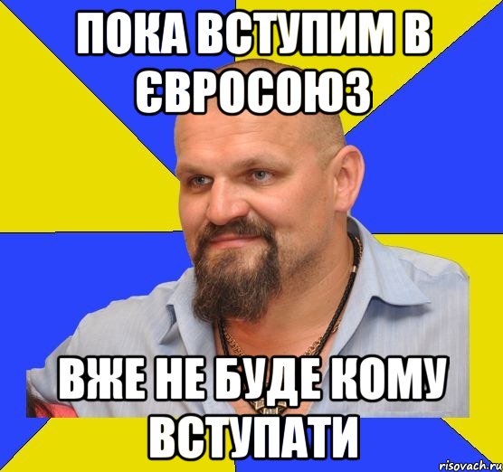 пока вступим в євросоюз вже не буде кому вступати