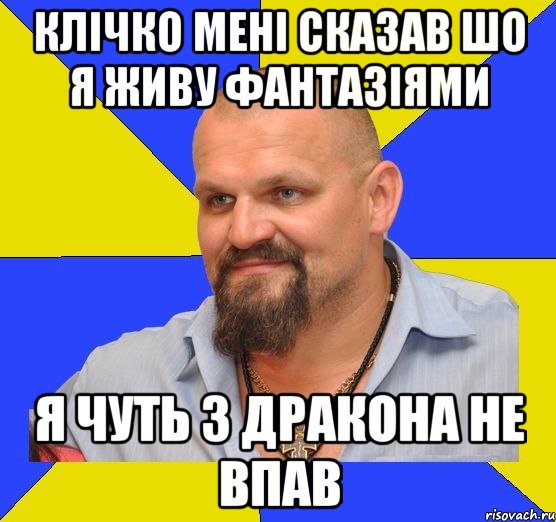 клічко мені сказав шо я живу фантазіями я чуть з дракона не впав