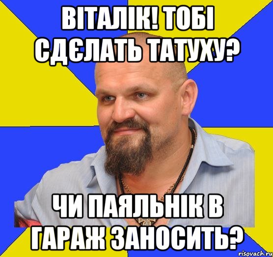 віталік! Тобі сдєлать татуху? Чи паяльнік в гараж заносить?
