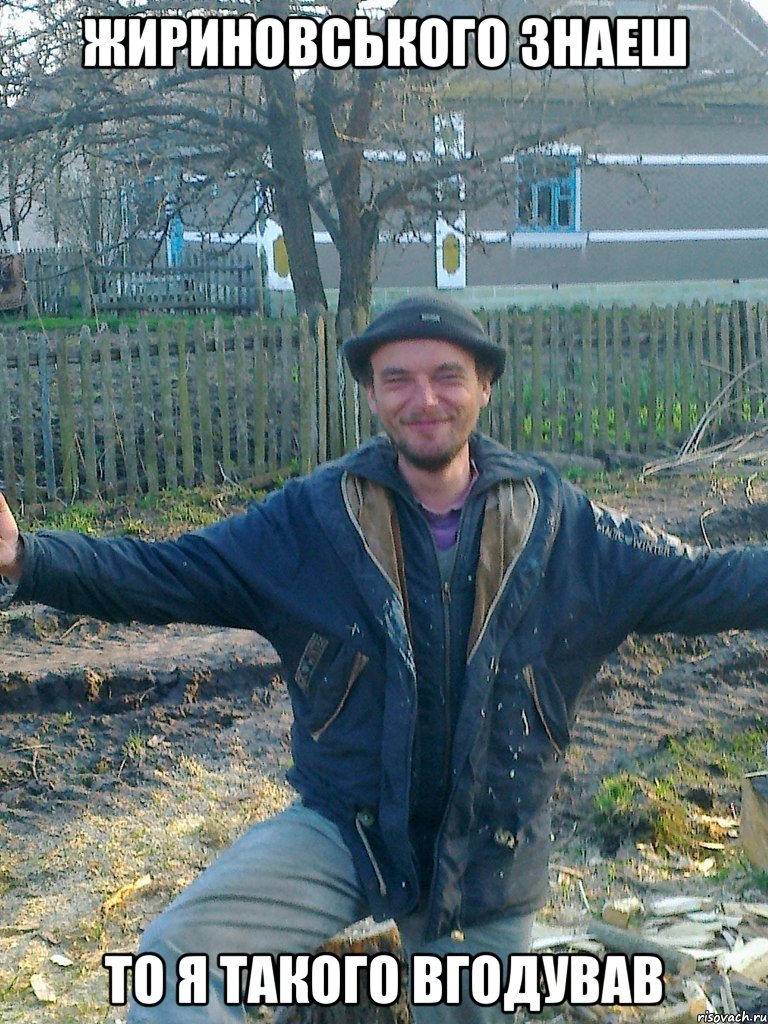 жириновського знаеш то я такого вгодував