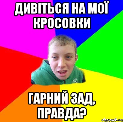 дивіться на мої кросовки гарний зад, правда?