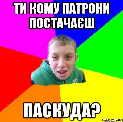 ти кому патрони постачаєш паскуда?