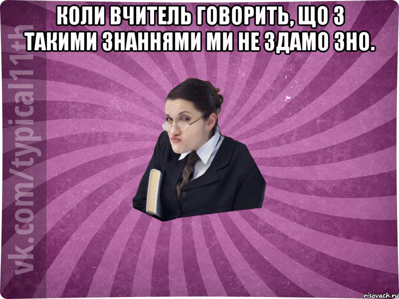 Коли вчитель говорить, що з такими знаннями ми не здамо ЗНО. 