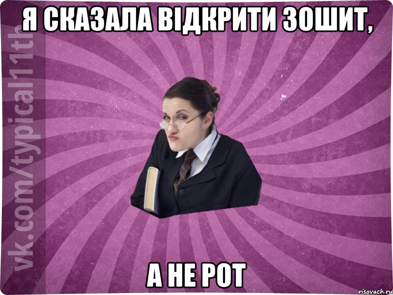 я сказала відкрити зошит, а не рот