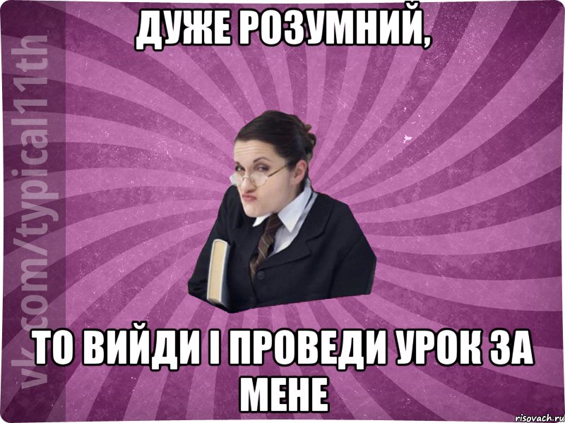 дуже розумний, то вийди і проведи урок за мене