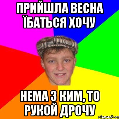 прийшла весна їбаться хочу нема з ким, то рукой дрочу