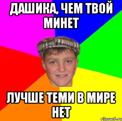 Дашика, чем твой минет Лучше теми в мире нет