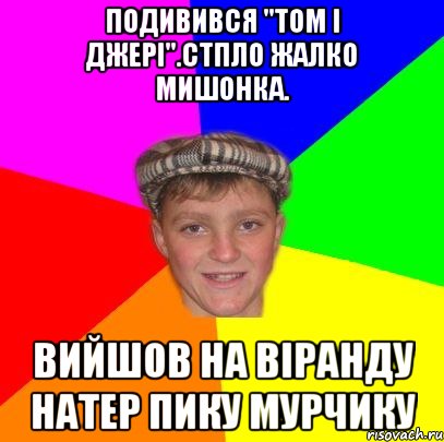 Подивився "Том і джері".Стпло жалко мишонка. Вийшов на віранду натер пику мурчику, Мем Вентель