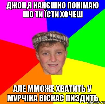 ДЖОН,Я КАНЄШНО ПОНІМАЮ ШО ТИ ЇСТИ ХОЧЕШ АЛЕ ММОЖЕ ХВАТИТЬ У МУРЧIКА ВІСКАС ПИЗДИТЬ