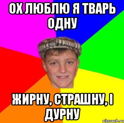Ох люблю я тварь одну Жирну, страшну, і дурну