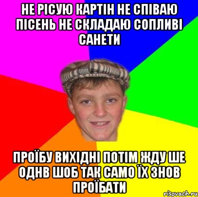 не рісую картін не співаю пісень не складаю сопливі санети проїбу вихідні потім жду ше однв шоб так само їх знов проїбати