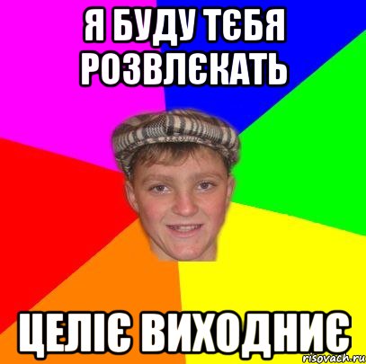Я буду Тєбя розвлєкать целіє виходниє