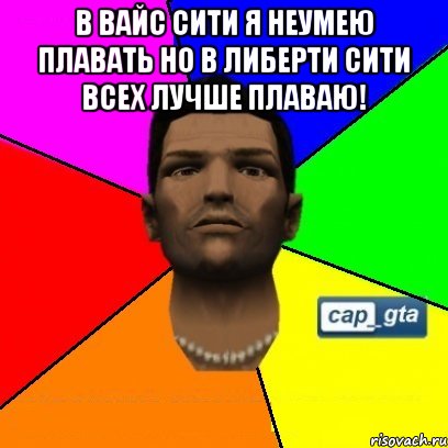 в вайс сити я неумею плавать но в либерти сити всех лучше плаваю! 