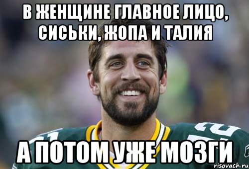 в женщине главное лицо, сиськи, жопа и талия а потом уже мозги