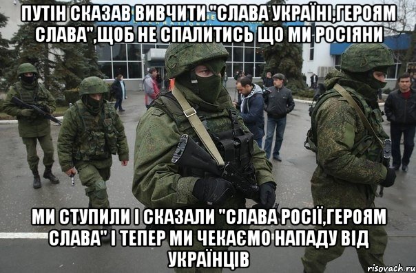 Путін сказав вивчити "Слава україні,героям слава",щоб не спалитись що ми росіяни Ми ступили і сказали "Слава росії,героям слава" і тепер ми чекаємо нападу від українців