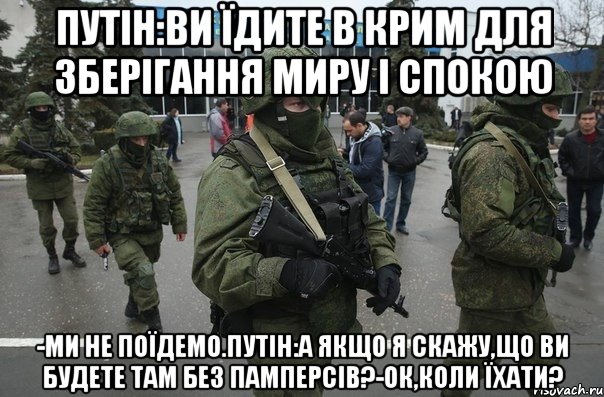 Путін:ви їдите в Крим для зберігання миру і спокою -Ми не поїдемо.Путін:а якщо я скажу,що ви будете там без памперсів?-Ок,коли їхати?
