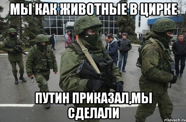 Мы как животные в цирке Путин приказал,мы сделали