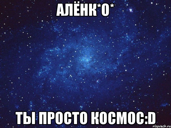 Алёнк*О* ты просто космос:D