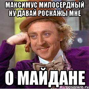 Максимус Милосердный ну давай роскажы мне о Майдане, Мем Ну давай расскажи (Вилли Вонка)