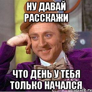 ну давай расскажи что день у тебя только начался, Мем Ну давай расскажи (Вилли Вонка)