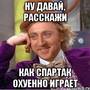 Ну давай, расскажи Как спартак охуенно играет, Мем Ну давай расскажи (Вилли Вонка)