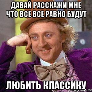 Давай расскажи мне что все все равно будут любить классику, Мем Ну давай расскажи (Вилли Вонка)