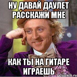 Ну давай Даулет расскажи мне как ты на гитаре играешь, Мем Ну давай расскажи (Вилли Вонка)