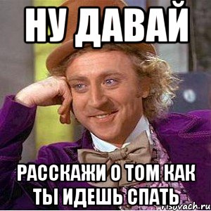 Ну давай расскажи о том как ты идешь спать, Мем Ну давай расскажи (Вилли Вонка)