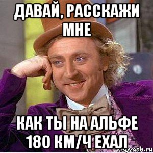 давай, расскажи мне как ты на альфе 180 км/ч ехал, Мем Ну давай расскажи (Вилли Вонка)