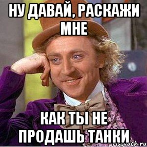 Ну давай, раскажи мне как ты не продашь танки, Мем Ну давай расскажи (Вилли Вонка)