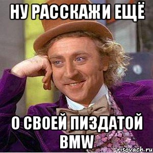 ну расскажи ещё о своей пиздатой BMW, Мем Ну давай расскажи (Вилли Вонка)