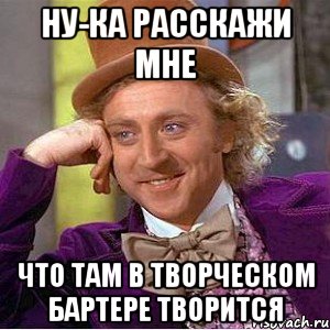 Ну-ка расскажи мне Что там в Творческом Бартере творится, Мем Ну давай расскажи (Вилли Вонка)