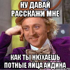 Ну давай расскажи мне Как ты нюхаешь потные яйца айдина, Мем Ну давай расскажи (Вилли Вонка)