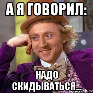 А я говорил: Надо скидываться..., Мем Ну давай расскажи (Вилли Вонка)