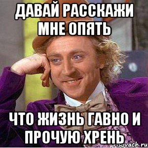 Давай расскажи мне опять Что жизнь гавно и прочую хрень, Мем Ну давай расскажи (Вилли Вонка)