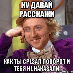 Ну давай расскажи как ты срезал поворот и тебя не наказали, Мем Ну давай расскажи (Вилли Вонка)