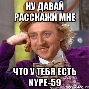 Ну давай расскажи мне Что у тебя есть nype-59, Мем Ну давай расскажи (Вилли Вонка)