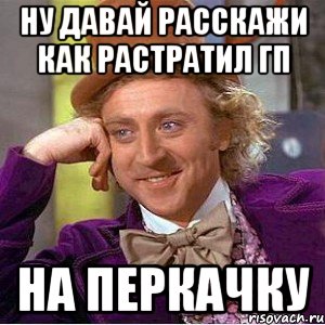 ну давай расскажи как растратил гп на перкачку, Мем Ну давай расскажи (Вилли Вонка)