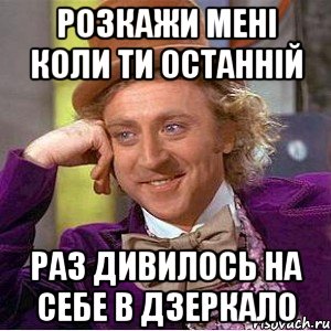 Розкажи мені коли ти останній раз дивилось на себе в дзеркало, Мем Ну давай расскажи (Вилли Вонка)