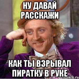 ну давай расскажи как ты взрывал пиратку в руке, Мем Ну давай расскажи (Вилли Вонка)