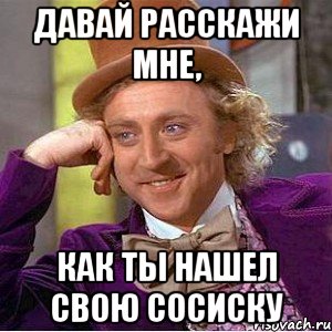 Давай расскажи мне, как ты нашел свою сосиску, Мем Ну давай расскажи (Вилли Вонка)