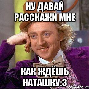 Ну давай расскажи мне Как ждёшь Наташку:3, Мем Ну давай расскажи (Вилли Вонка)