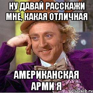 Ну давай расскажи мне, какая отличная Американская арми я, Мем Ну давай расскажи (Вилли Вонка)