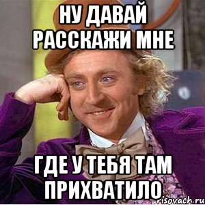 Ну Давай Расскажи Мне Где у тебя там прихватило, Мем Ну давай расскажи (Вилли Вонка)