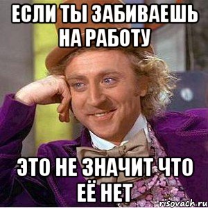 ЕСЛИ ТЫ ЗАБИВАЕШЬ НА РАБОТУ ЭТО НЕ ЗНАЧИТ ЧТО ЕЁ НЕТ, Мем Ну давай расскажи (Вилли Вонка)