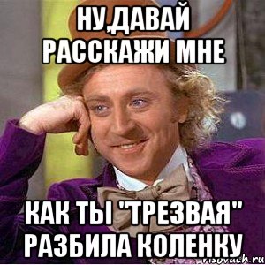 Ну,давай расскажи мне как ты "трезвая" разбила коленку, Мем Ну давай расскажи (Вилли Вонка)