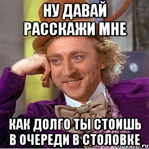 Ну давай расскажи мне Как долго ты стоишь в очереди в столовке, Мем Ну давай расскажи (Вилли Вонка)